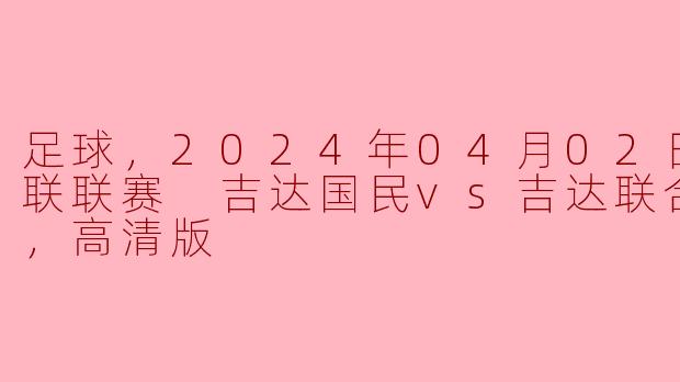 激烈对决：2024年吉达国民与吉达联合沙特联赛高清回顾
